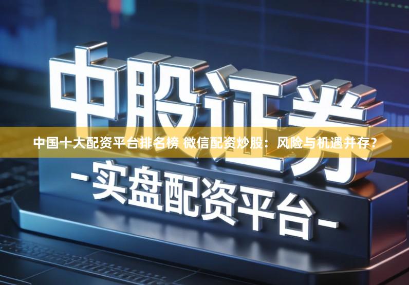 中国十大配资平台排名榜 微信配资炒股：风险与机遇并存？