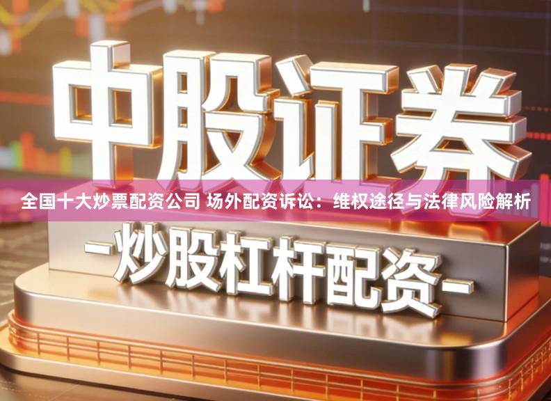 全国十大炒票配资公司 场外配资诉讼：维权途径与法律风险解析