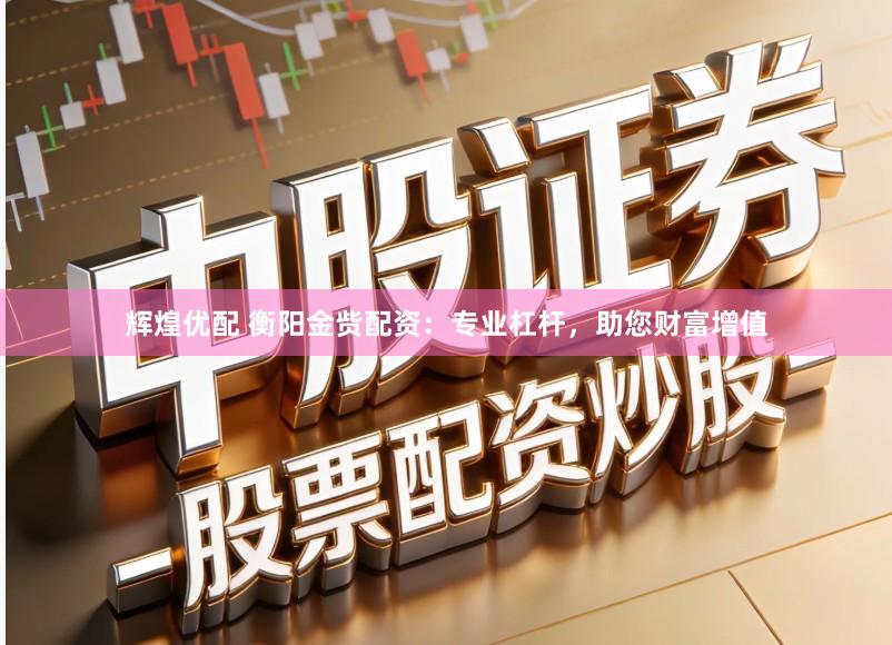 辉煌优配 衡阳金赀配资：专业杠杆，助您财富增值