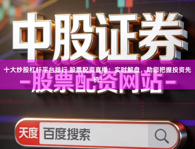 十大炒股杠杆平台排行 股票配资直播：实时解盘，助您把握投资先机！