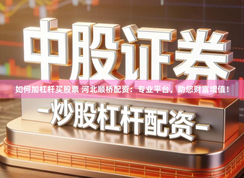 如何加杠杆买股票 河北顺桥配资：专业平台，助您财富增值！