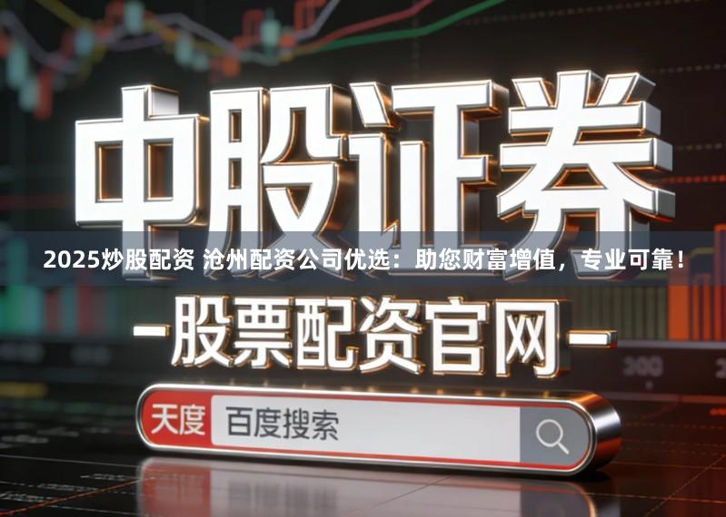 2025炒股配资 沧州配资公司优选：助您财富增值，专业可靠！