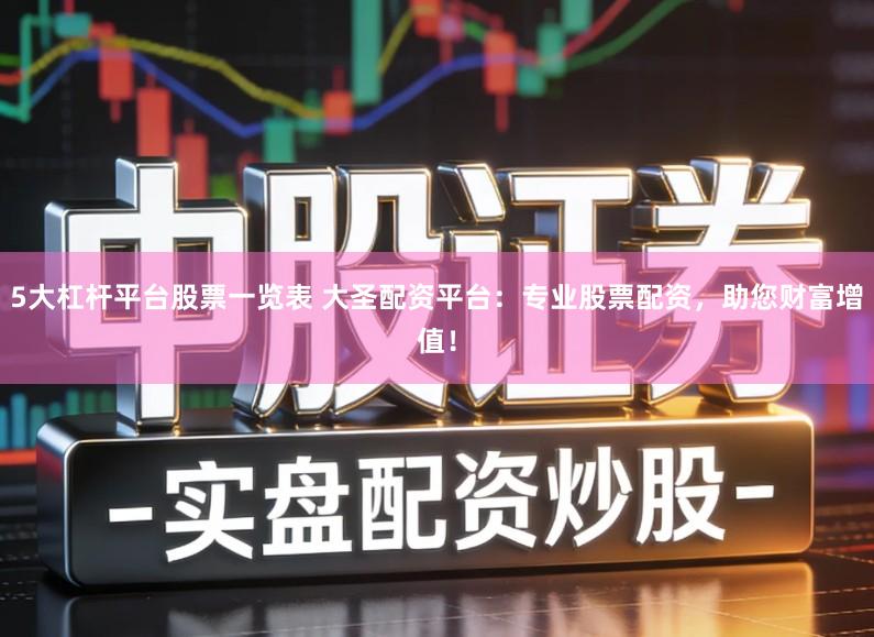 5大杠杆平台股票一览表 大圣配资平台：专业股票配资，助您财富增值！