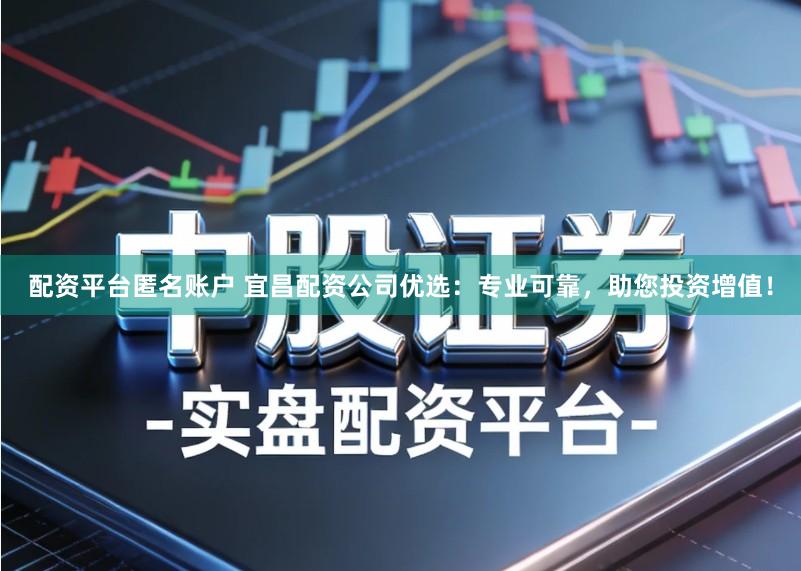 配资平台匿名账户 宜昌配资公司优选：专业可靠，助您投资增值！