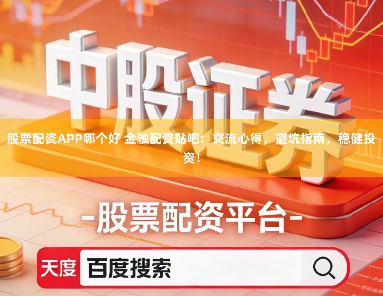 股票配资APP哪个好 金融配资贴吧：交流心得，避坑指南，稳健投资！