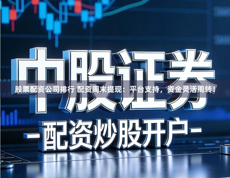 股票配资公司排行 配资周末提现：平台支持，资金灵活周转！