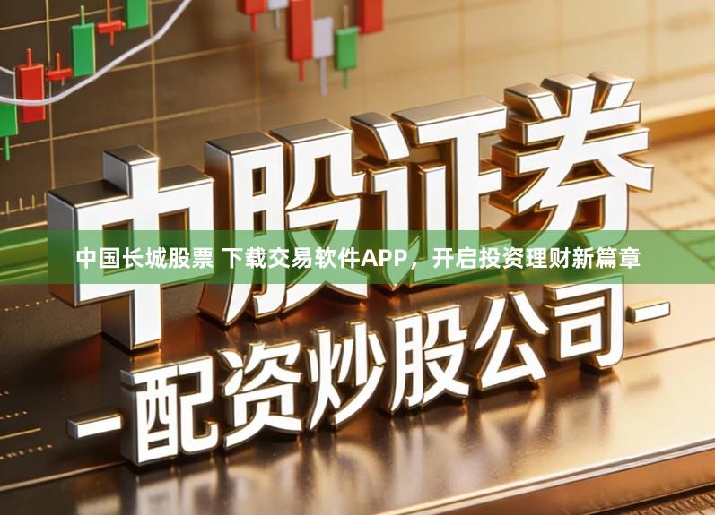 中国长城股票 下载交易软件APP，开启投资理财新篇章