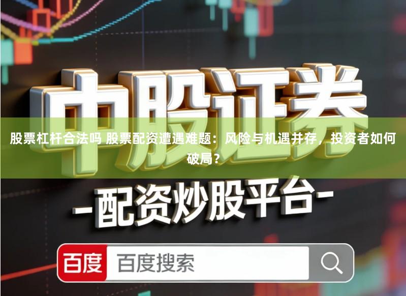 股票杠杆合法吗 股票配资遭遇难题：风险与机遇并存，投资者如何破局？