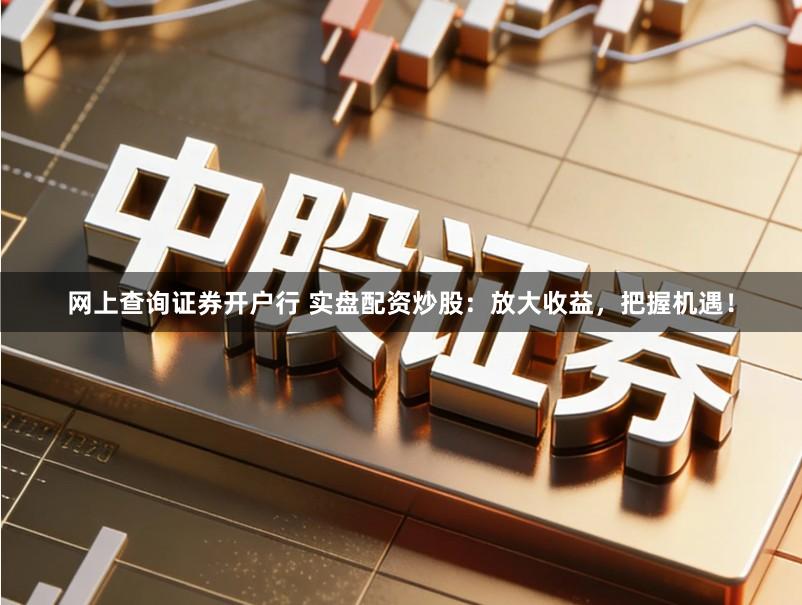 网上查询证券开户行 实盘配资炒股：放大收益，把握机遇！