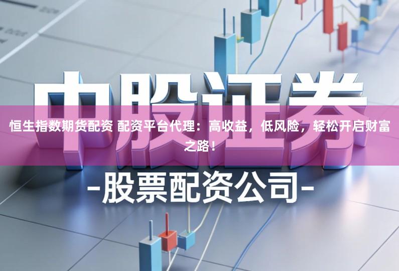 恒生指数期货配资 配资平台代理：高收益，低风险，轻松开启财富之路！