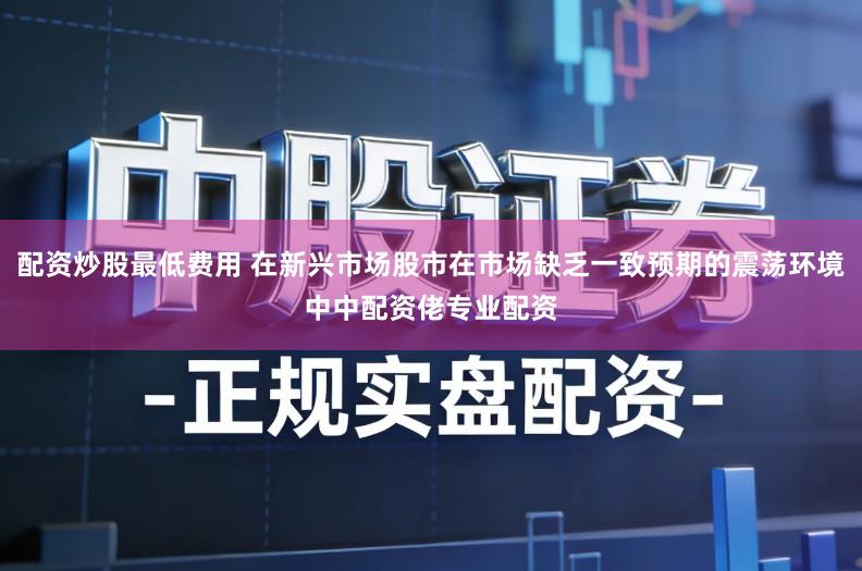 配资炒股最低费用 在新兴市场股市在市场缺乏一致预期的震荡环境中中配资佬专业配资
