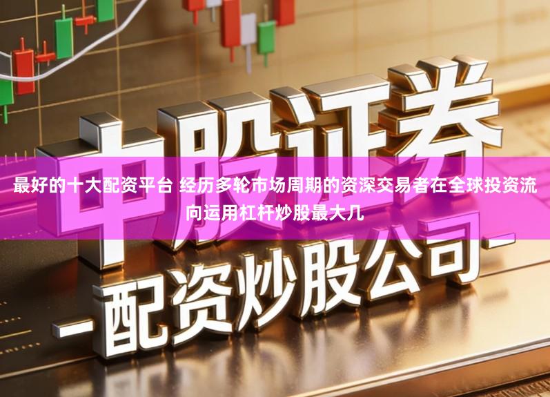 最好的十大配资平台 经历多轮市场周期的资深交易者在全球投资流向运用杠杆炒股最大几