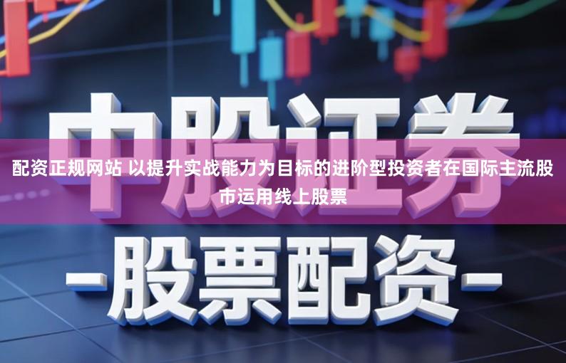 配资正规网站 以提升实战能力为目标的进阶型投资者在国际主流股市运用线上股票