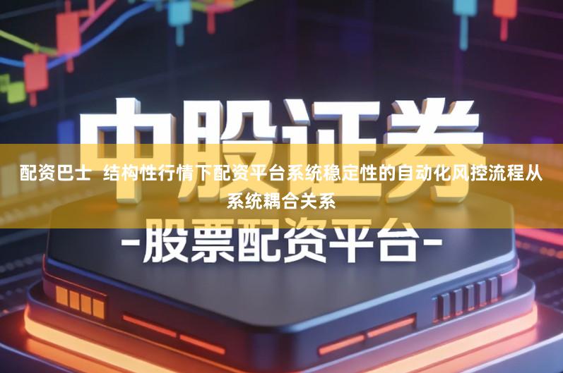 配资巴士  结构性行情下配资平台系统稳定性的自动化风控流程从系统耦合关系