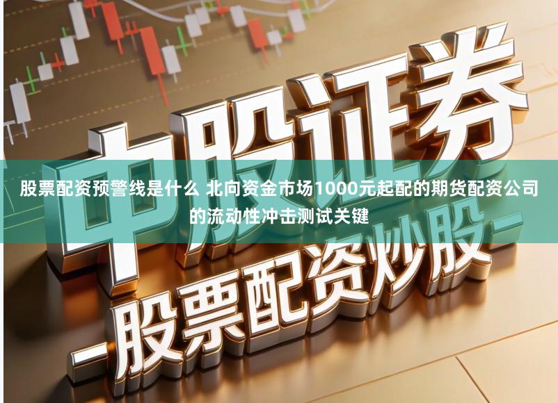 股票配资预警线是什么 北向资金市场1000元起配的期货配资公司的流动性冲击测试关键
