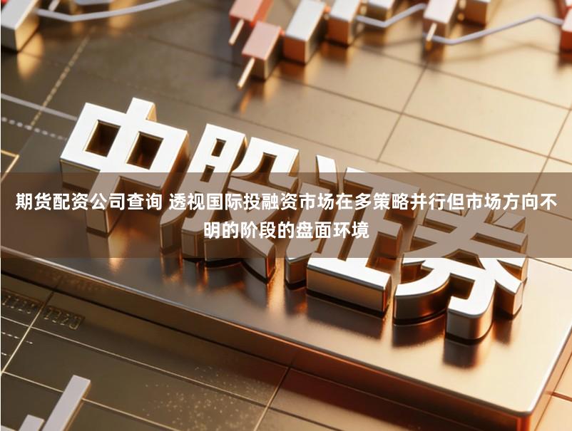 期货配资公司查询 透视国际投融资市场在多策略并行但市场方向不明的阶段的盘面环境