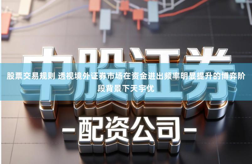 股票交易规则 透视境外证券市场在资金进出频率明显提升的博弈阶段背景下天宇优