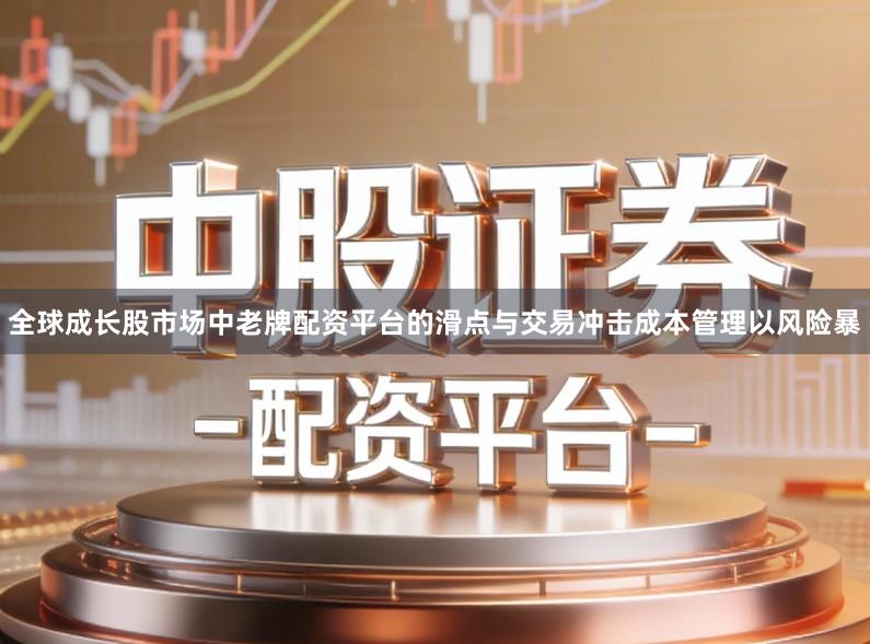 全球成长股市场中老牌配资平台的滑点与交易冲击成本管理以风险暴