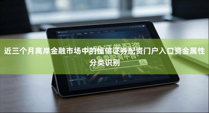 近三个月离岸金融市场中的恒信证券配资门户入口资金属性分类识别