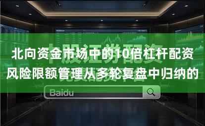 北向资金市场中的10倍杠杆配资风险限额管理从多轮复盘中归纳的