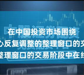 在中国投资市场围绕指数重心反复调整的整理窗口的交易阶段中在线
