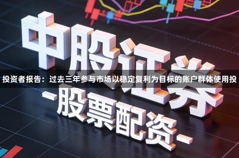 投资者报告：过去三年参与市场以稳定复利为目标的账户群体使用投