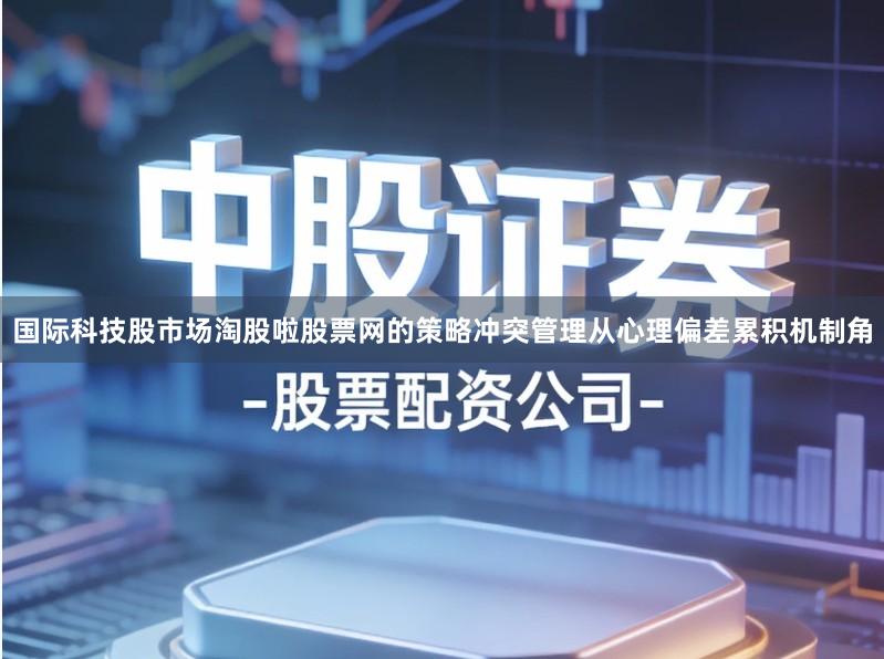 国际科技股市场淘股啦股票网的策略冲突管理从心理偏差累积机制角