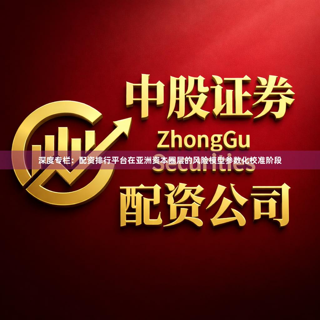 深度专栏:配资排行平台在亚洲资本圈层的风险模型参数化校准阶段