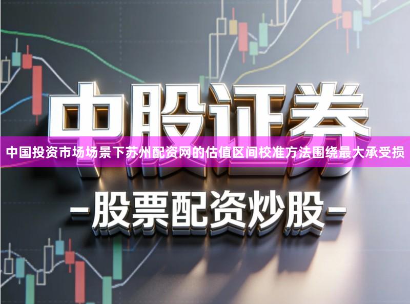 中国投资市场场景下苏州配资网的估值区间校准方法围绕最大承受损