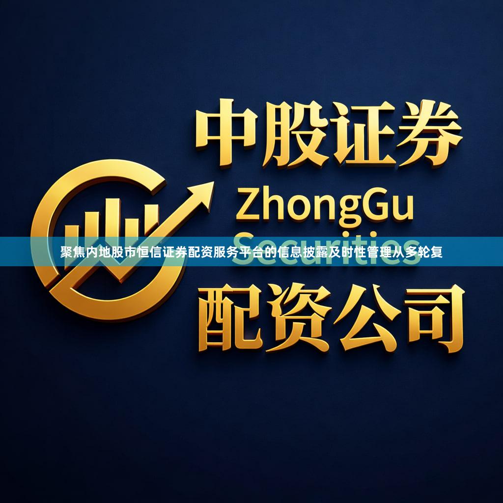 聚焦内地股市恒信证券配资服务平台的信息披露及时性管理从多轮复