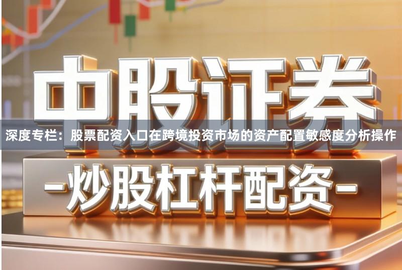 深度专栏：股票配资入口在跨境投资市场的资产配置敏感度分析操作