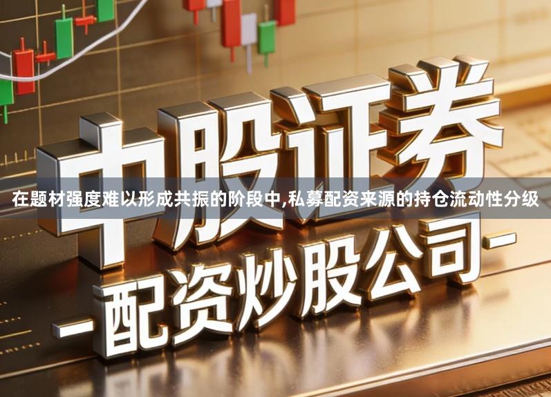 在题材强度难以形成共振的阶段中,私募配资来源的持仓流动性分级