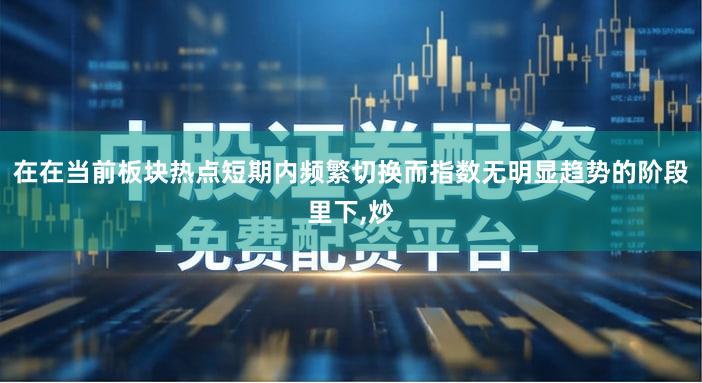 在在当前板块热点短期内频繁切换而指数无明显趋势的阶段里下,炒