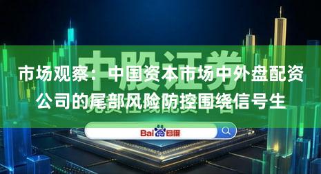 市场观察：中国资本市场中外盘配资公司的尾部风险防控围绕信号生