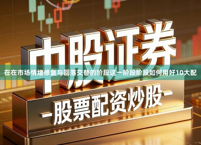 在在市场情绪修复与回落交替的阶段这一阶段阶段如何用好10大配