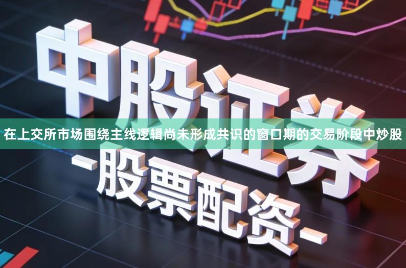 在上交所市场围绕主线逻辑尚未形成共识的窗口期的交易阶段中炒股