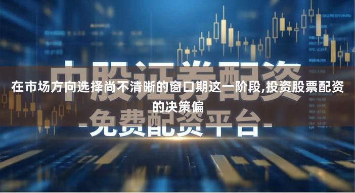 在市场方向选择尚不清晰的窗口期这一阶段,投资股票配资的决策偏