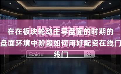 在在板块轮动主导盘面的时期的盘面环境中阶段如何用好配资在线门