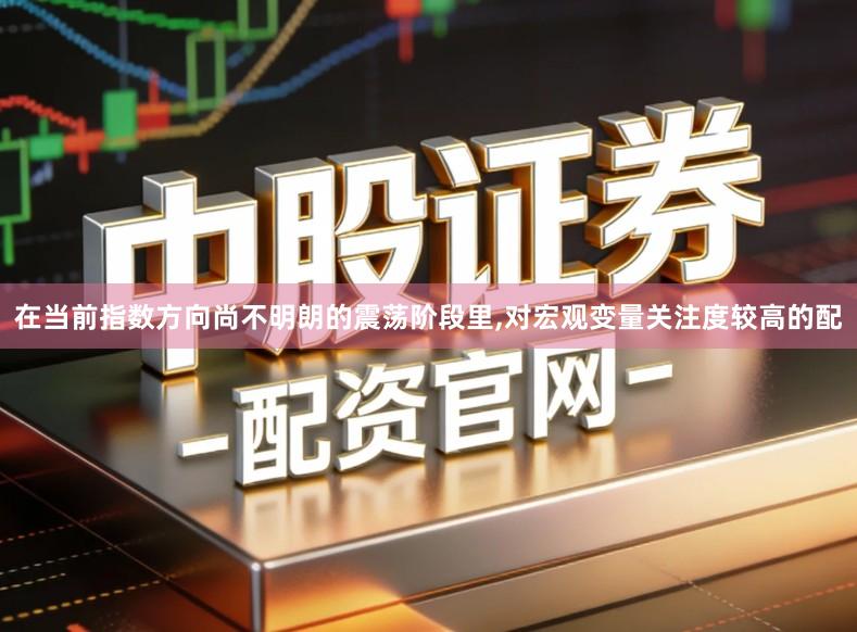在当前指数方向尚不明朗的震荡阶段里,对宏观变量关注度较高的配