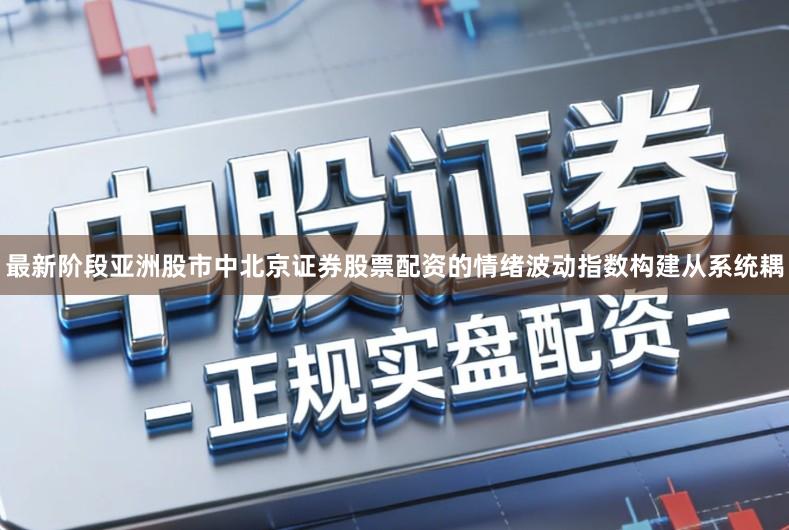 最新阶段亚洲股市中北京证券股票配资的情绪波动指数构建从系统耦