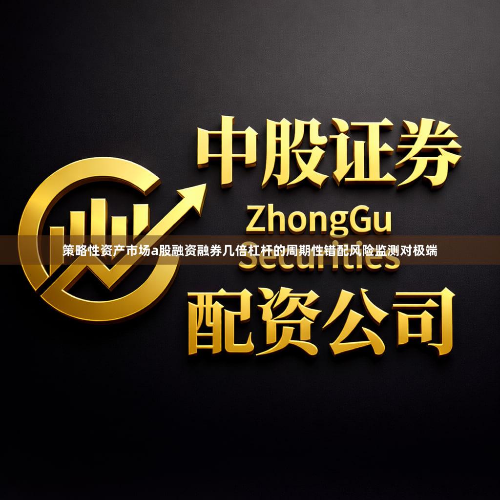 策略性资产市场a股融资融券几倍杠杆的周期性错配风险监测对极端