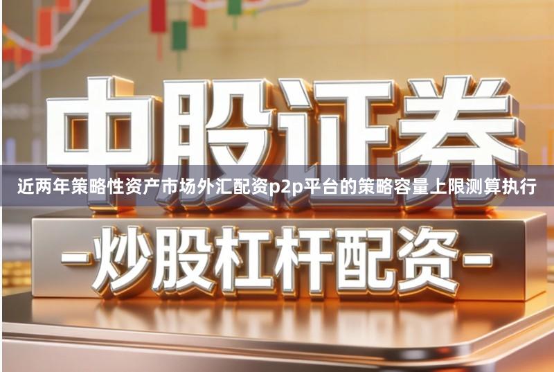 近两年策略性资产市场外汇配资p2p平台的策略容量上限测算执行