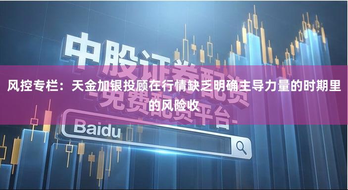 风控专栏：天金加银投顾在行情缺乏明确主导力量的时期里的风险收