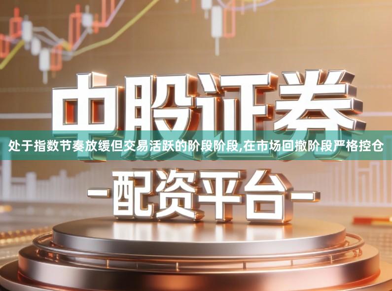 处于指数节奏放缓但交易活跃的阶段阶段,在市场回撤阶段严格控仓