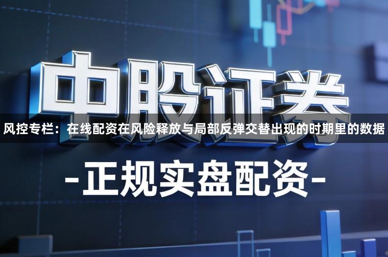 风控专栏：在线配资在风险释放与局部反弹交替出现的时期里的数据