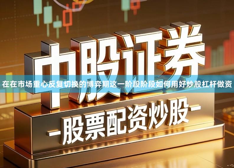在在市场重心反复切换的博弈期这一阶段阶段如何用好炒股杠杆做资