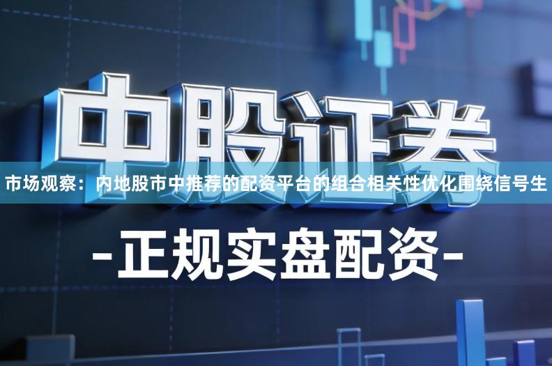 市场观察：内地股市中推荐的配资平台的组合相关性优化围绕信号生