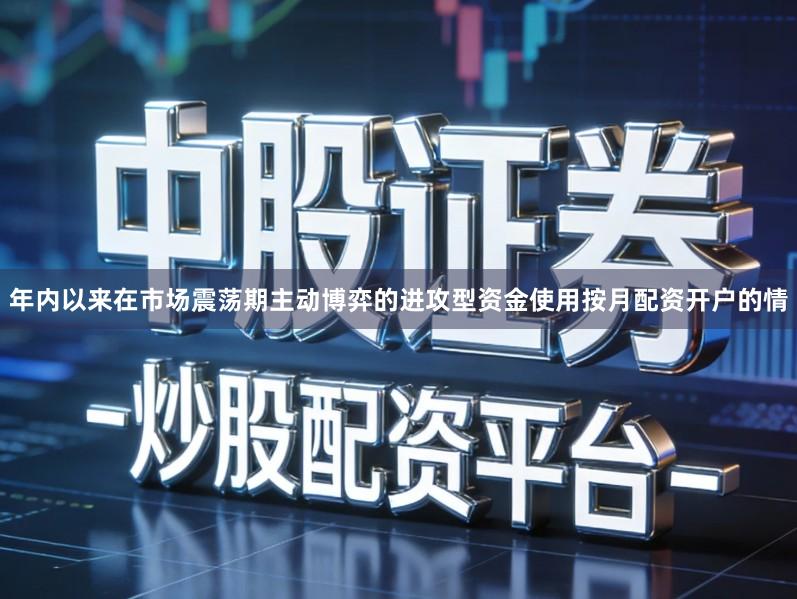 年内以来在市场震荡期主动博弈的进攻型资金使用按月配资开户的情