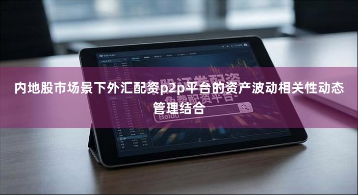 内地股市场景下外汇配资p2p平台的资产波动相关性动态管理结合