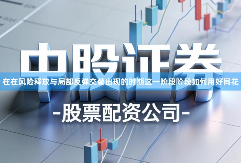 在在风险释放与局部反弹交替出现的时期这一阶段阶段如何用好同花